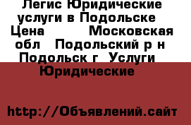 Легис Юридические услуги в Подольске › Цена ­ 500 - Московская обл., Подольский р-н, Подольск г. Услуги » Юридические   